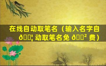 在线自动取笔名（输入名字自 🐦 动取笔名免 🌲 费）